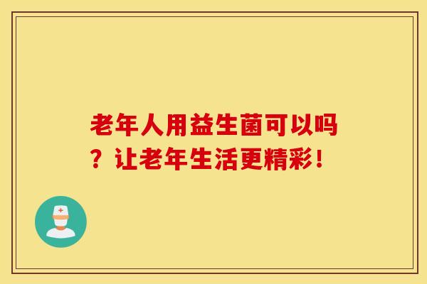 老年人用益生菌可以吗？让老年生活更精彩！