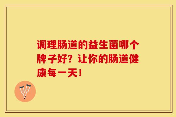 调理肠道的益生菌哪个牌子好？让你的肠道健康每一天！