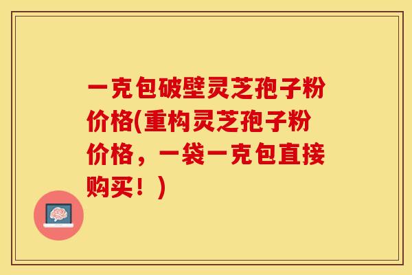 一克包破壁灵芝孢子粉价格(重构灵芝孢子粉价格,一袋一克包直接购买!) 一克包破壁灵芝孢子粉价格(重构灵芝孢子粉价格,一袋一克包直接购买!)