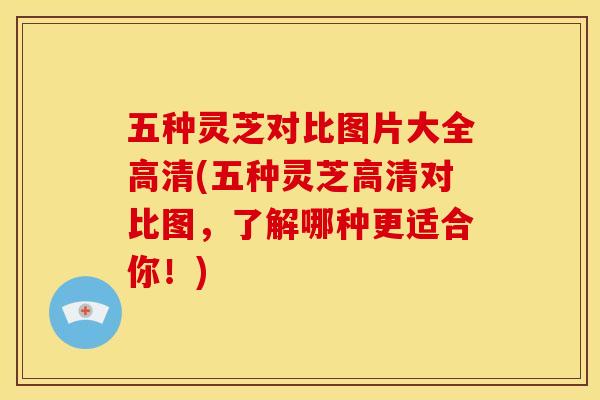 五种灵芝对比图片大全高清(五种灵芝高清对比图，了解哪种更适合你！)