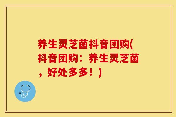养生灵芝菌抖音团购(抖音团购:养生灵芝菌,好处多多!) 养生灵芝菌抖音团购(抖音团购:养生灵芝菌,好处多多!)