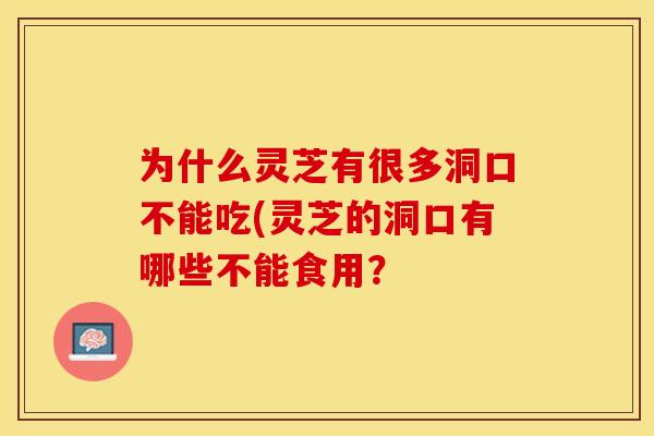 为什么灵芝有很多洞口不能吃(灵芝的洞口有哪些不能食用？