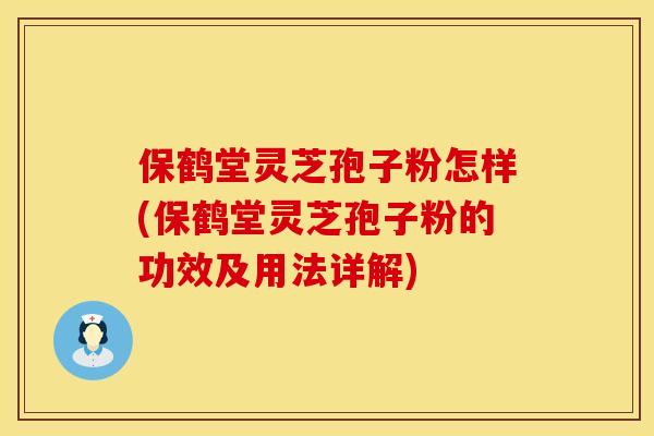 保鹤堂灵芝孢子粉怎样(保鹤堂灵芝孢子粉的功效及用法详解) 保鹤堂灵芝孢子粉怎样(保鹤堂灵芝孢子粉的功效及用法详解)