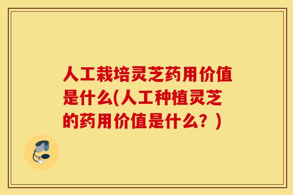人工栽培灵芝药用价值是什么(人工种植灵芝的药用价值是什么?) 人工栽培灵芝药用价值是什么(人工种植灵芝的药用价值是什么?)