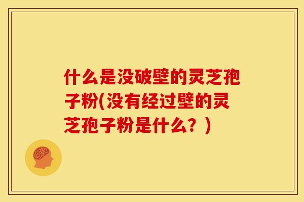什么是没破壁的灵芝孢子粉(没有经过壁的灵芝孢子粉是什么？)