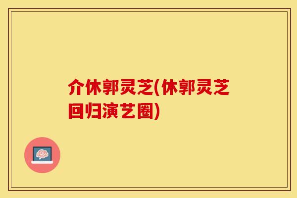 介休郭灵芝(休郭灵芝回归演艺圈) 介休郭灵芝(休郭灵芝回归演艺圈)