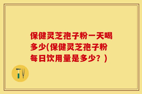 保健灵芝孢子粉一天喝多少(保健灵芝孢子粉每日饮用量是多少?) 保健灵芝孢子粉一天喝多少(保健灵芝孢子粉每日饮用量是多少?)