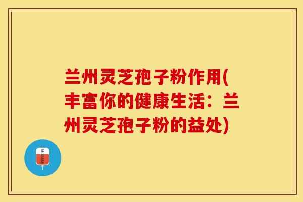 兰州灵芝孢子粉作用(丰富你的健康生活:兰州灵芝孢子粉的益处) 兰州灵芝孢子粉作用(丰富你的健康生活:兰州灵芝孢子粉的益处)
