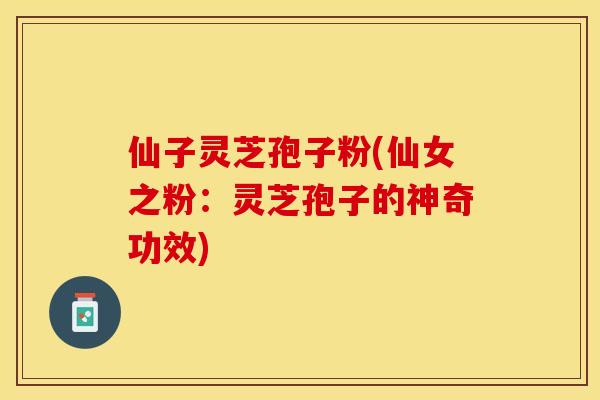 仙子灵芝孢子粉(仙女之粉：灵芝孢子的神奇功效)