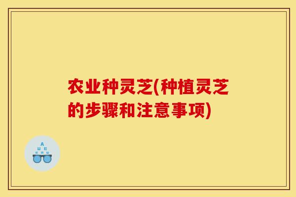 农业种灵芝(种植灵芝的步骤和注意事项) 农业种灵芝(种植灵芝的步骤和注意事项)