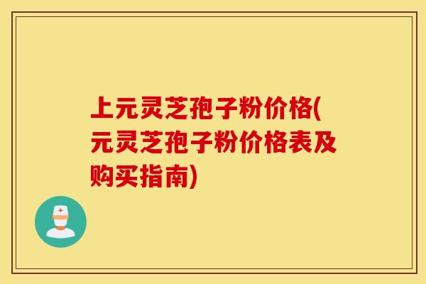 上元灵芝孢子粉价格(元灵芝孢子粉价格表及购买指南)