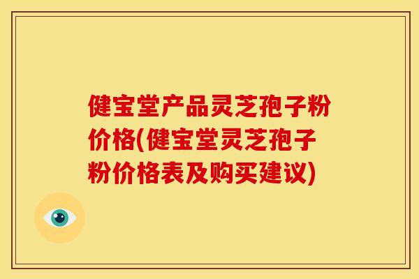 健宝堂产品灵芝孢子粉价格(健宝堂灵芝孢子粉价格表及购买建议) 健宝堂产品灵芝孢子粉价格(健宝堂灵芝孢子粉价格表及购买建议)