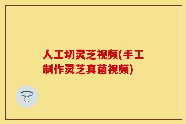 人工切灵芝视频(手工制作灵芝真菌视频)