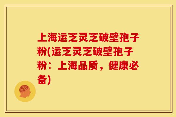 上海运芝灵芝破壁孢子粉(运芝灵芝破壁孢子粉:上海品质,健康必备) 上海运芝灵芝破壁孢子粉(运芝灵芝破壁孢子粉:上海品质,健康必备)