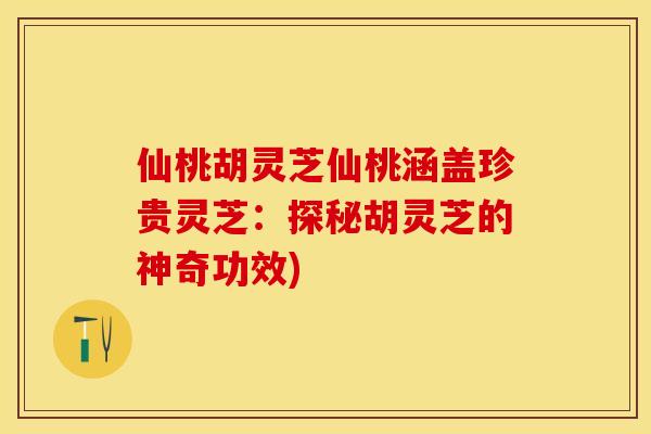 仙桃胡灵芝仙桃涵盖珍贵灵芝:探秘胡灵芝的神奇功效) 仙桃胡灵芝仙桃涵盖珍贵灵芝:探秘胡灵芝的神奇功效)