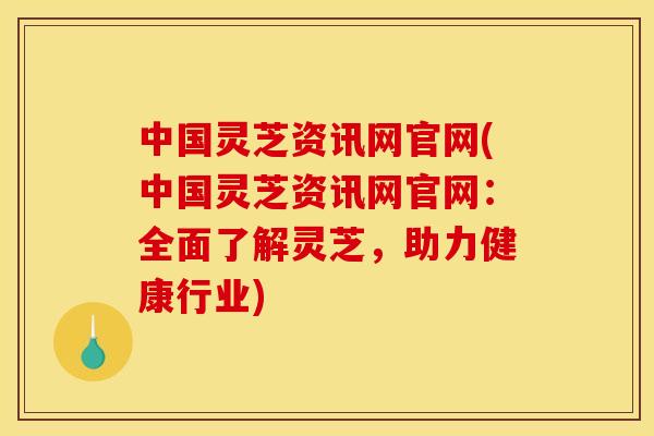 中国灵芝资讯网官网(中国灵芝资讯网官网:全面了解灵芝,助力健康行业) 中国灵芝资讯网官网(中国灵芝资讯网官网:全面了解灵芝,助力健康行业)