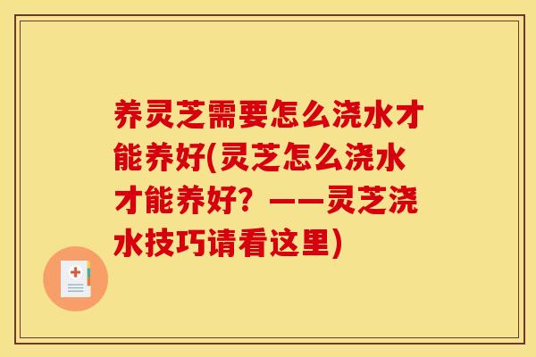 养灵芝需要怎么浇水才能养好(灵芝怎么浇水才能养好？——灵芝浇水技巧请看这里)