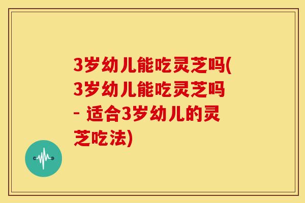 3岁幼儿能吃灵芝吗(3岁幼儿能吃灵芝吗 - 适合3岁幼儿的灵芝吃法) 3岁幼儿能吃灵芝吗(3岁幼儿能吃灵芝吗 - 适合3岁幼儿的灵芝吃法)