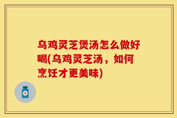 乌鸡灵芝煲汤怎么做好喝(乌鸡灵芝汤,如何烹饪才更美味) 乌鸡灵芝煲汤怎么做好喝(乌鸡灵芝汤,如何烹饪才更美味)
