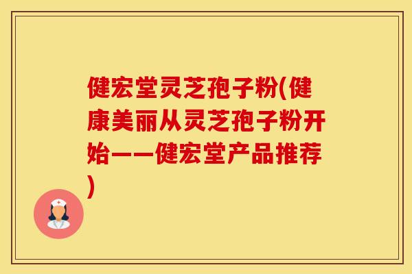 健宏堂灵芝孢子粉(健康美丽从灵芝孢子粉开始——健宏堂产品推荐) 健宏堂灵芝孢子粉(健康美丽从灵芝孢子粉开始——健宏堂产品推荐)