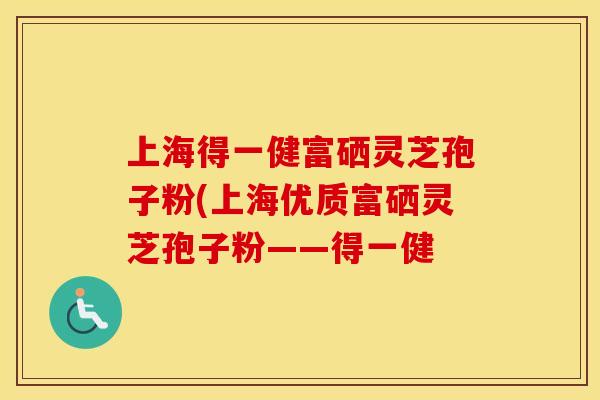 上海得一健富硒灵芝孢子粉(上海优质富硒灵芝孢子粉——得一健 上海得一健富硒灵芝孢子粉(上海优质富硒灵芝孢子粉——得一健