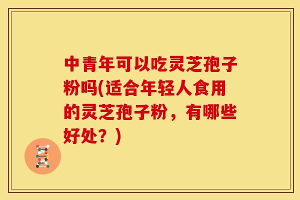 中青年可以吃灵芝孢子粉吗(适合年轻人食用的灵芝孢子粉,有哪些好处?) 中青年可以吃灵芝孢子粉吗(适合年轻人食用的灵芝孢子粉,有哪些好处?)
