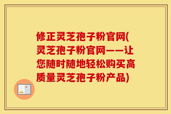 修正灵芝孢子粉官网(灵芝孢子粉官网——让您随时随地轻松购买高质量灵芝孢子粉产品) 修正灵芝孢子粉官网(灵芝孢子粉官网——让您随时随地轻松购买高质量灵芝孢子粉产品)