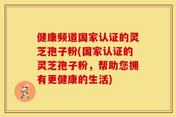 健康频道国家认证的灵芝孢子粉(国家认证的灵芝孢子粉,帮助您拥有更健康的生活) 健康频道国家认证的灵芝孢子粉(国家认证的灵芝孢子粉,帮助您拥有更健康的生活)