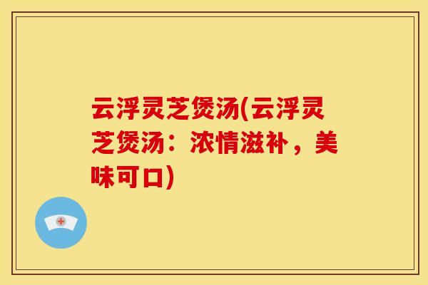 云浮灵芝煲汤(云浮灵芝煲汤：浓情滋补，美味可口)