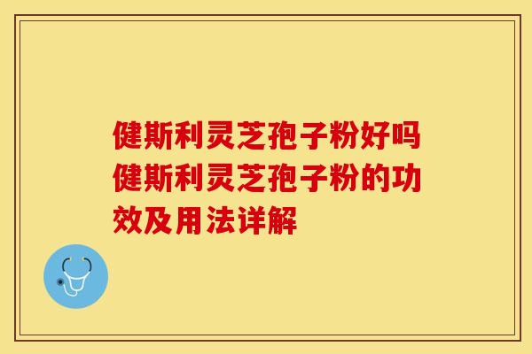 健斯利灵芝孢子粉好吗健斯利灵芝孢子粉的功效及用法详解