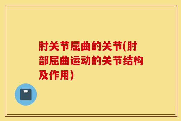 肘关节屈曲的关节(肘部屈曲运动的关节结构及作用)