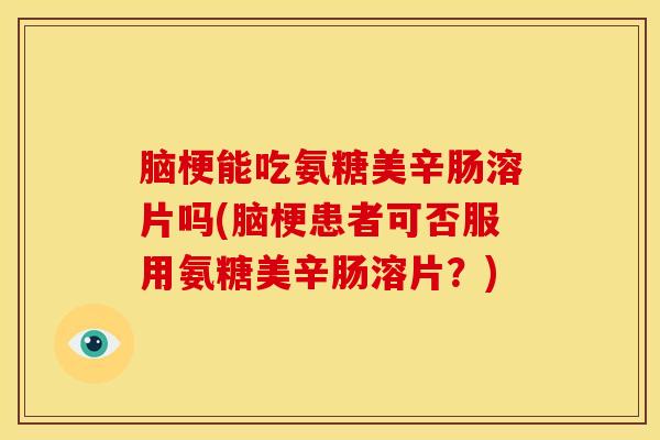 脑梗能吃氨糖美辛肠溶片吗(脑梗患者可否服用氨糖美辛肠溶片？)