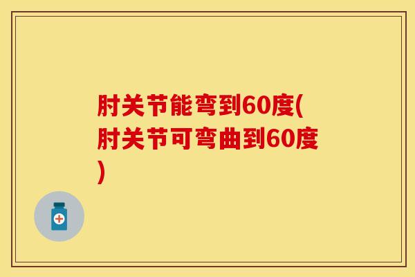 肘关节能弯到60度(肘关节可弯曲到60度)