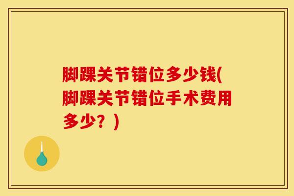 脚踝关节错位多少钱(脚踝关节错位手术费用多少？)