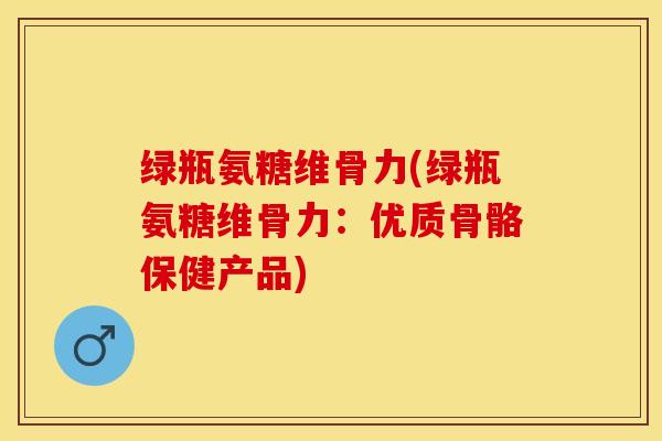 绿瓶氨糖维骨力(绿瓶氨糖维骨力：优质骨骼保健产品)