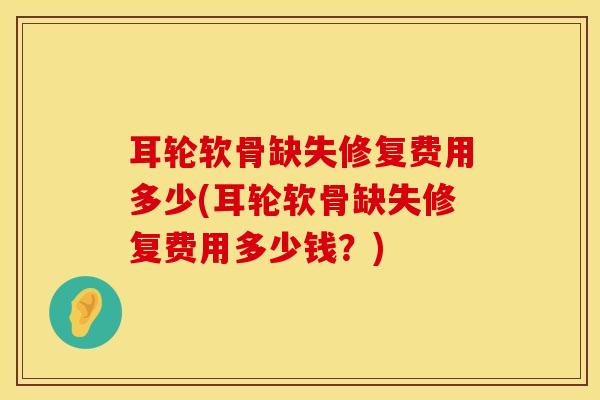 耳轮软骨缺失修复费用多少(耳轮软骨缺失修复费用多少钱？)