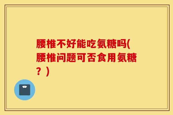 腰椎不好能吃氨糖吗(腰椎问题可否食用氨糖？)