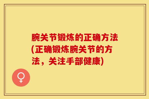 腕关节锻炼的正确方法(正确锻炼腕关节的方法，关注手部健康)
