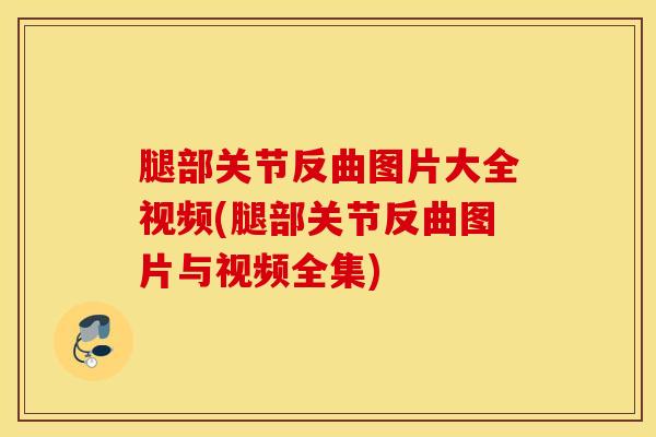腿部关节反曲图片大全视频(腿部关节反曲图片与视频全集)