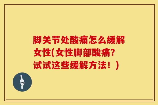 脚关节处酸痛怎么缓解女性(女性脚部酸痛？试试这些缓解方法！)