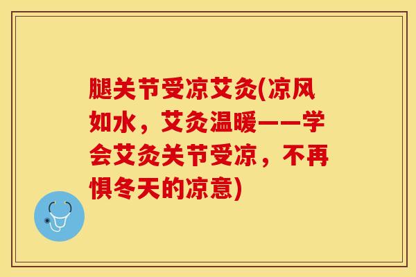腿关节受凉艾灸(凉风如水，艾灸温暖——学会艾灸关节受凉，不再惧冬天的凉意)