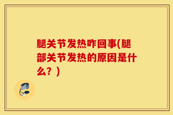 腿关节发热咋回事(腿部关节发热的原因是什么？)