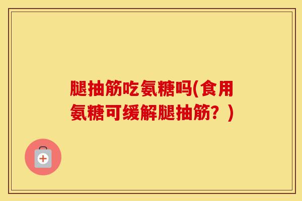 腿抽筋吃氨糖吗(食用氨糖可缓解腿抽筋？)