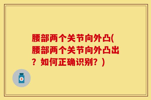 腰部两个关节向外凸(腰部两个关节向外凸出？如何正确识别？)