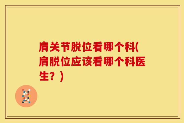 肩关节脱位看哪个科(肩脱位应该看哪个科医生？)