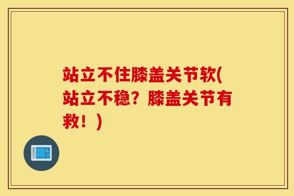 站立不住膝盖关节软(站立不稳？膝盖关节有救！)