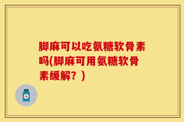 脚麻可以吃氨糖软骨素吗(脚麻可用氨糖软骨素缓解？)