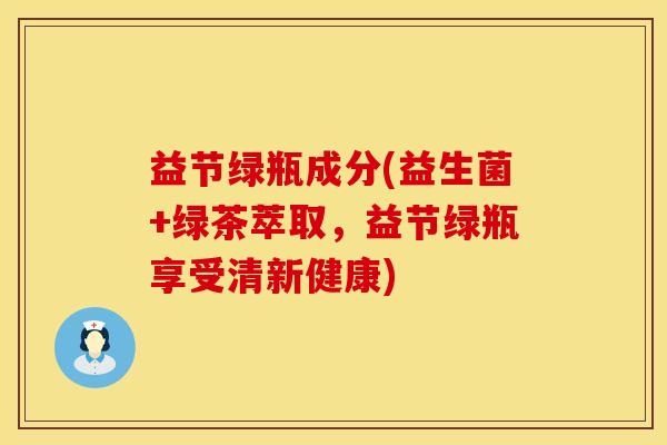 益节绿瓶成分(益生菌+绿茶萃取，益节绿瓶享受清新健康)