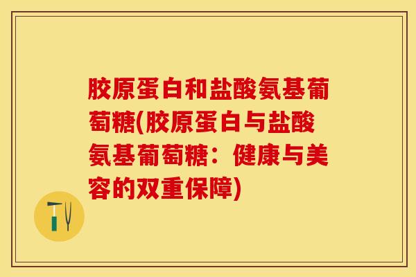 胶原蛋白和盐酸氨基葡萄糖(胶原蛋白与盐酸氨基葡萄糖：健康与美容的双重保障)