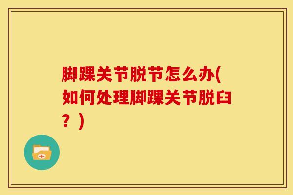 脚踝关节脱节怎么办(如何处理脚踝关节脱臼？)